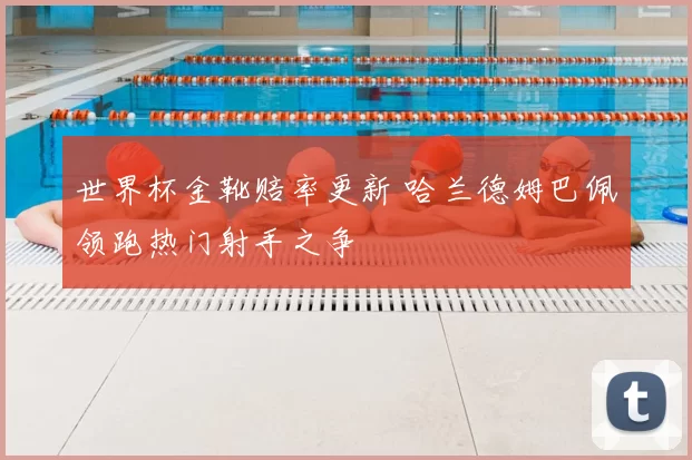 世界杯金靴赔率更新 哈兰德姆巴佩领跑热门射手之争