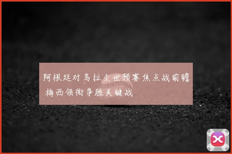 阿根廷对乌拉圭世预赛焦点战前瞻 梅西领衔争胜关键战