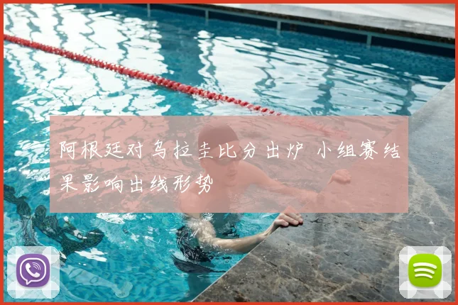 阿根廷对乌拉圭比分出炉 小组赛结果影响出线形势