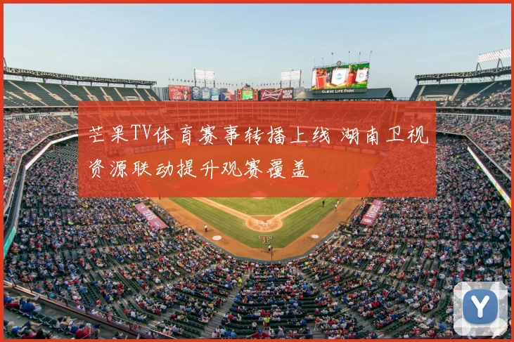 芒果TV体育赛事转播上线 湖南卫视资源联动提升观赛覆盖
