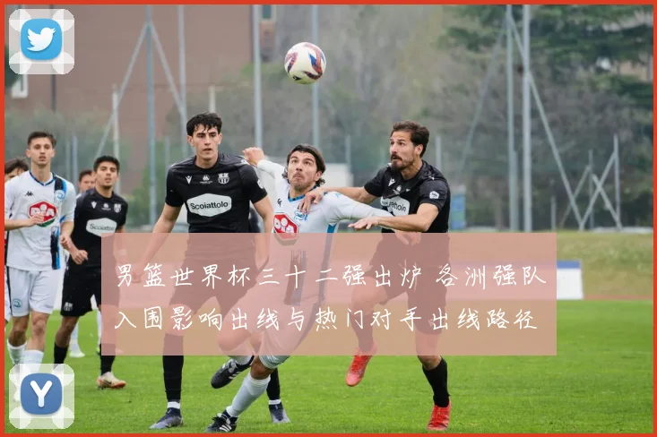 男篮世界杯三十二强出炉 各洲强队入围影响出线与热门对手出线路径