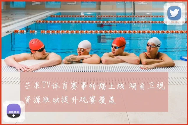芒果TV体育赛事转播上线 湖南卫视资源联动提升观赛覆盖