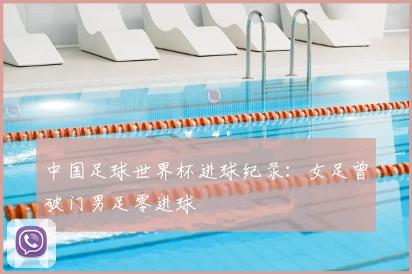 中国足球世界杯进球纪录：女足曾破门男足零进球