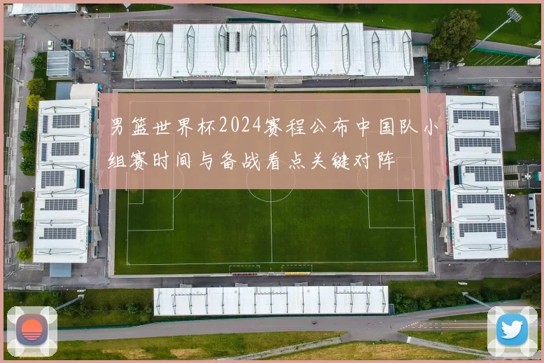 男篮世界杯2024赛程公布中国队小组赛时间与备战看点关键对阵