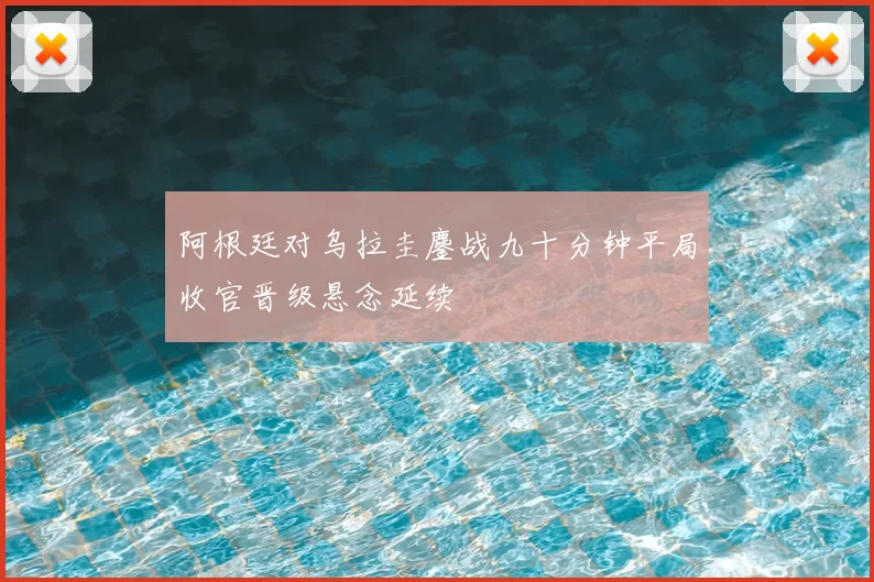 阿根廷对乌拉圭鏖战九十分钟平局收官晋级悬念延续