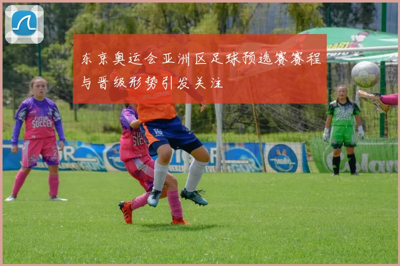 东京奥运会亚洲区足球预选赛赛程与晋级形势引发关注