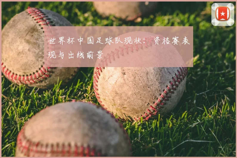 世界杯中国足球队现状：资格赛表现与出线前景