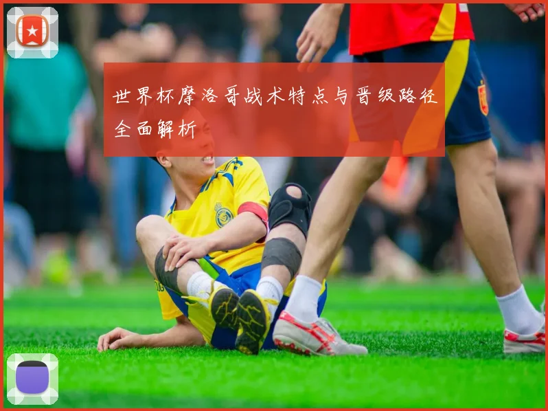 世界杯摩洛哥战术特点与晋级路径全面解析