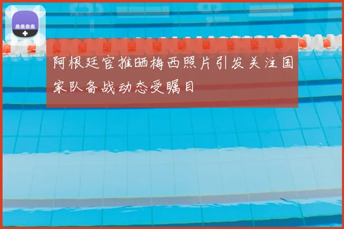 阿根廷官推晒梅西照片引发关注国家队备战动态受瞩目